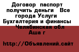 Договор, паспорт, получить деньги - Все города Услуги » Бухгалтерия и финансы   . Челябинская обл.,Аша г.